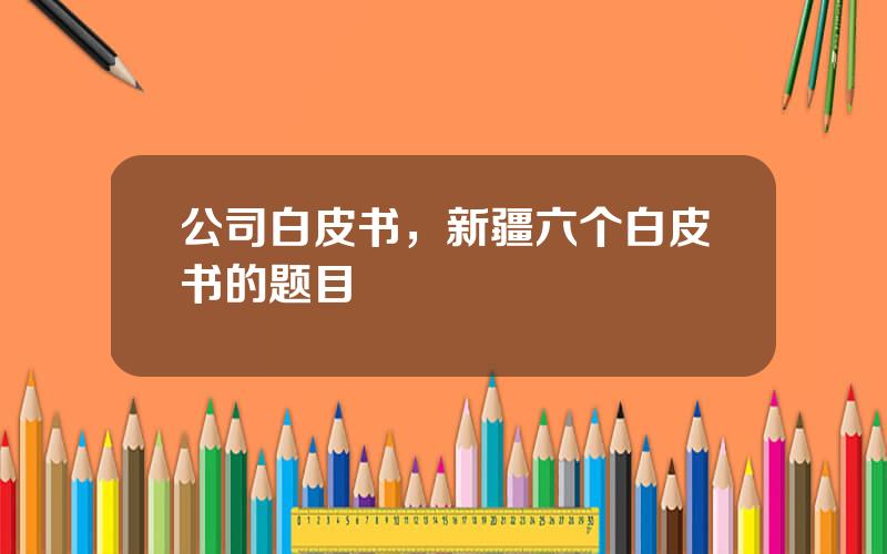 公司白皮书，新疆六个白皮书的题目