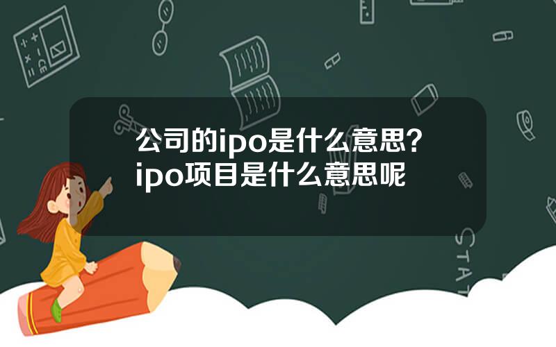 公司的ipo是什么意思？ipo项目是什么意思呢
