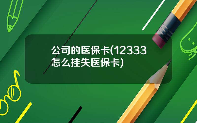 公司的医保卡(12333怎么挂失医保卡)