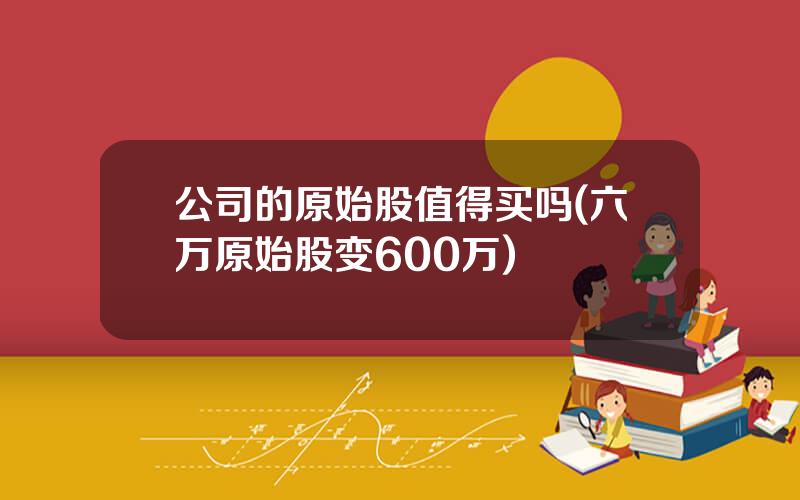 公司的原始股值得买吗(六万原始股变600万)