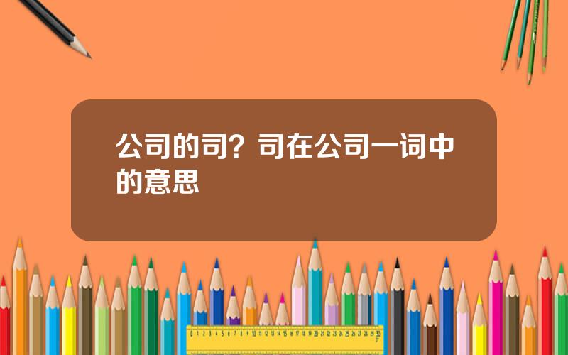 公司的司？司在公司一词中的意思