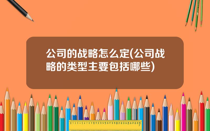 公司的战略怎么定(公司战略的类型主要包括哪些)