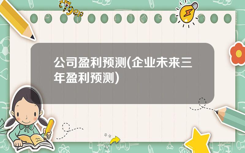 公司盈利预测(企业未来三年盈利预测)
