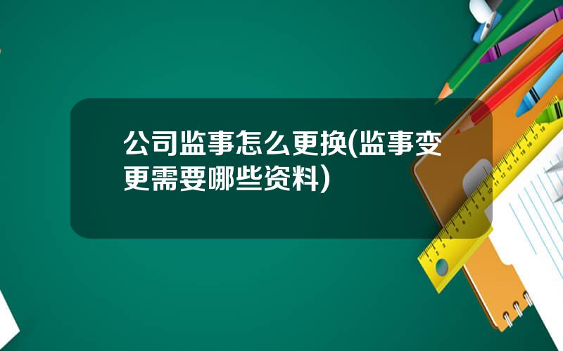 公司监事怎么更换(监事变更需要哪些资料)