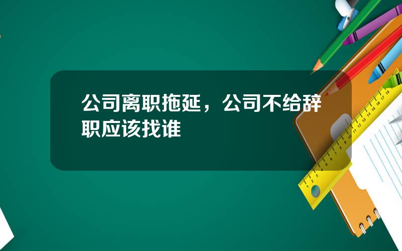 公司离职拖延，公司不给辞职应该找谁