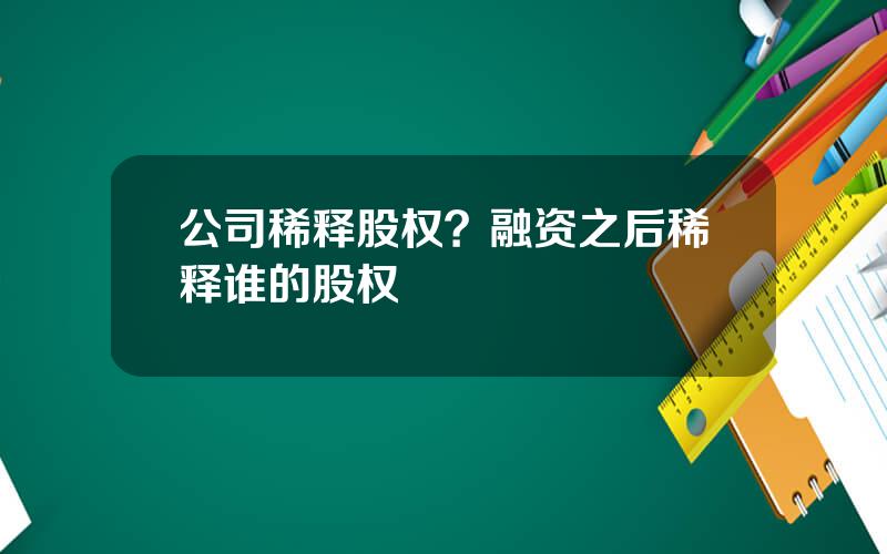 公司稀释股权？融资之后稀释谁的股权