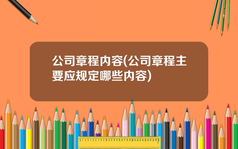 公司章程内容(公司章程主要应规定哪些内容)