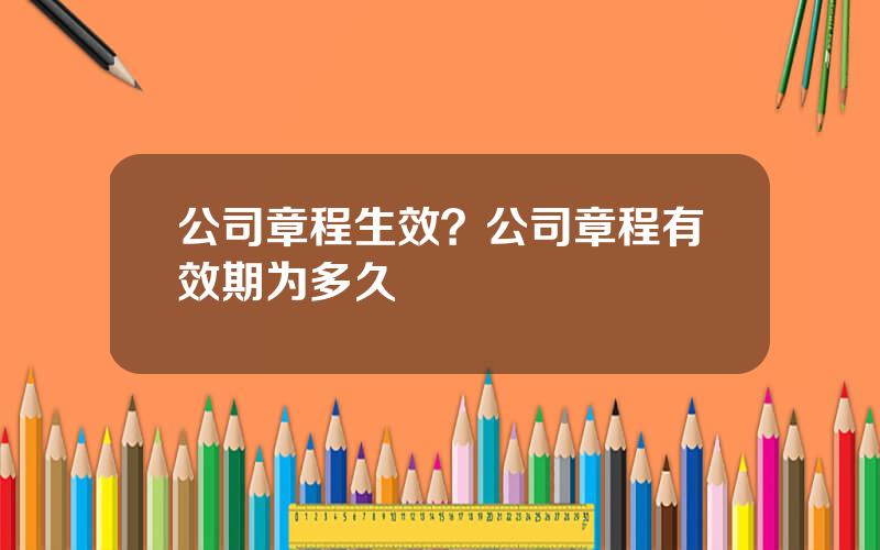 公司章程生效？公司章程有效期为多久