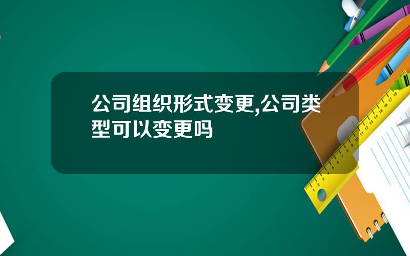 公司组织形式变更,公司类型可以变更吗