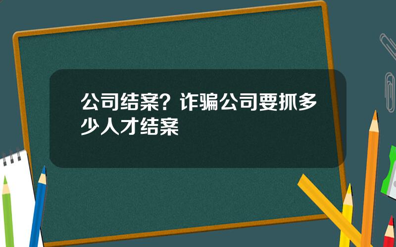 公司结案？诈骗公司要抓多少人才结案