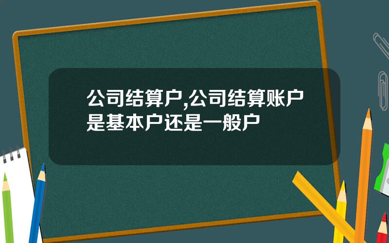 公司结算户,公司结算账户是基本户还是一般户
