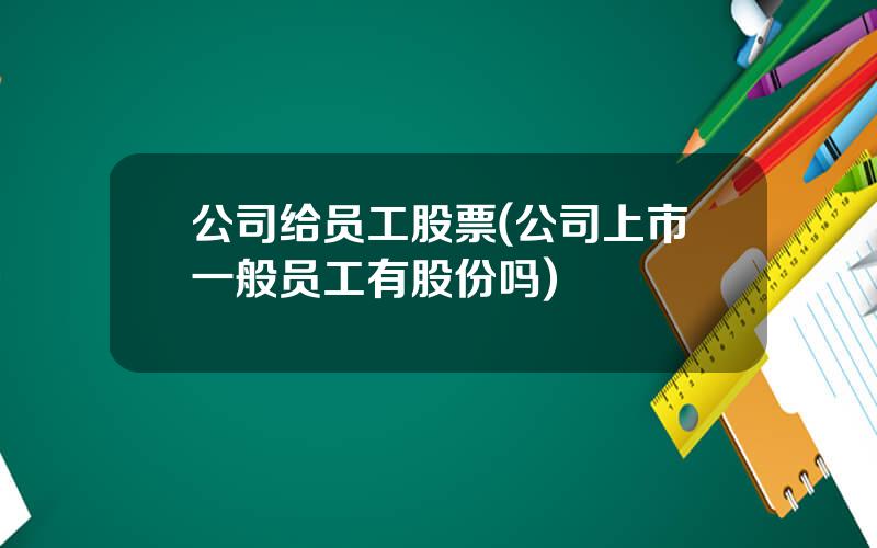 公司给员工股票(公司上市一般员工有股份吗)