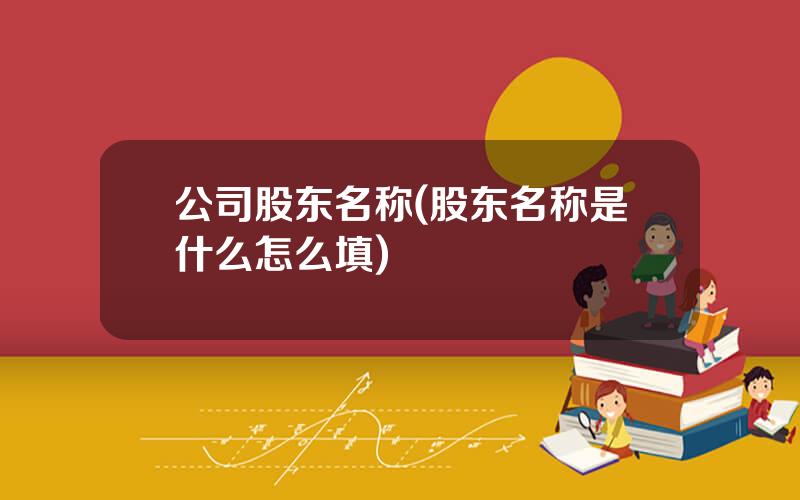 公司股东名称(股东名称是什么怎么填)