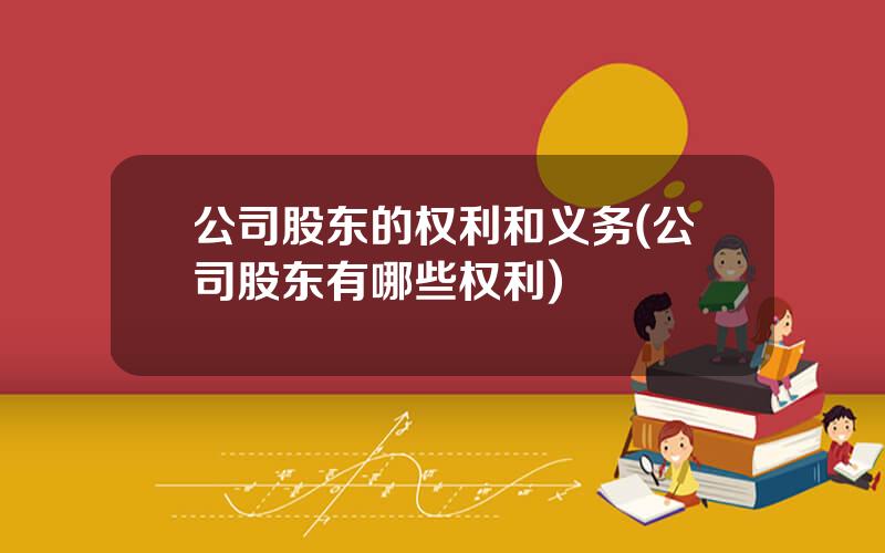 公司股东的权利和义务(公司股东有哪些权利)