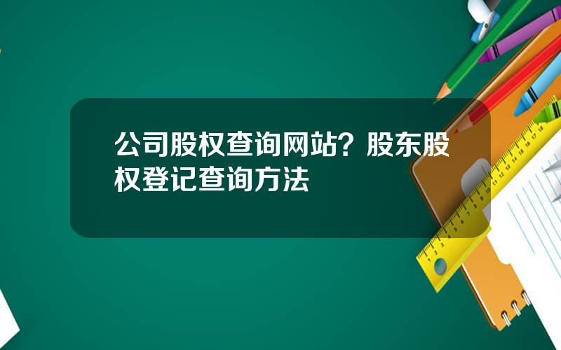 公司股权查询网站？股东股权登记查询方法