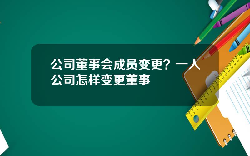 公司董事会成员变更？一人公司怎样变更董事