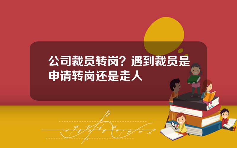 公司裁员转岗？遇到裁员是申请转岗还是走人
