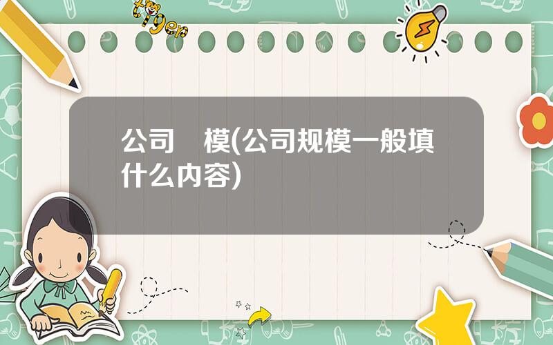 公司規模(公司规模一般填什么内容)
