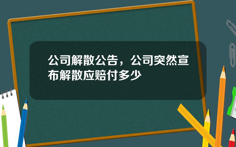 公司解散公告，公司突然宣布解散应赔付多少