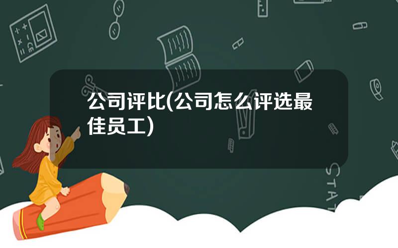 公司评比(公司怎么评选最佳员工)