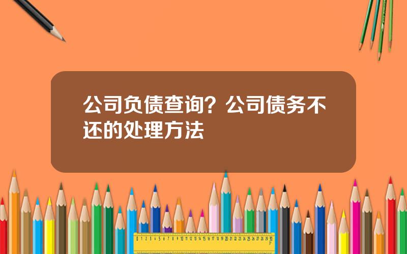 公司负债查询？公司债务不还的处理方法