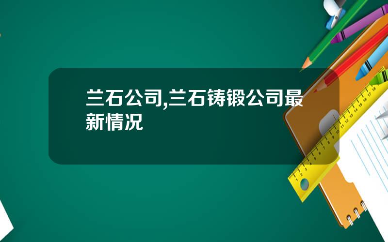 兰石公司,兰石铸锻公司最新情况