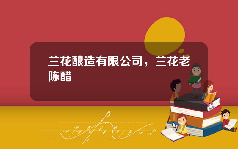 兰花酿造有限公司，兰花老陈醋