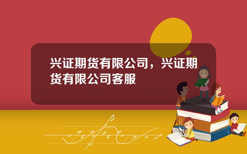 兴证期货有限公司，兴证期货有限公司客服