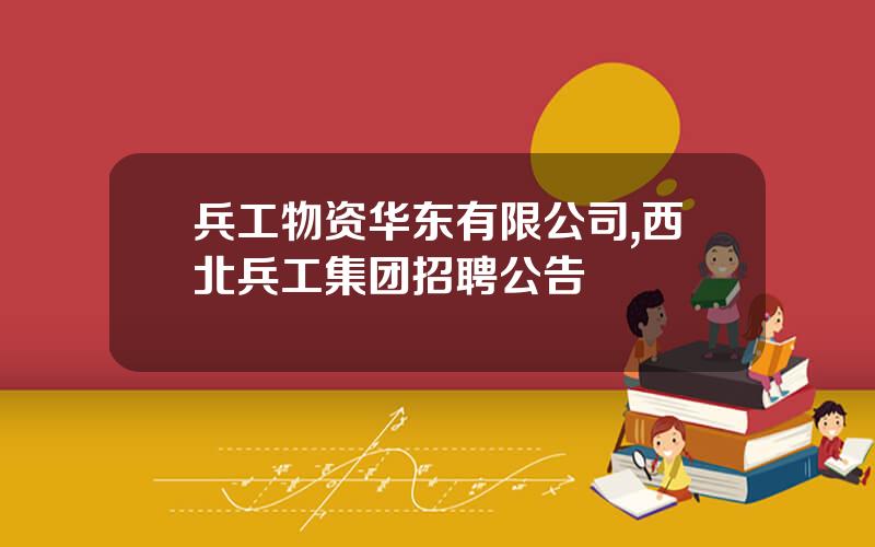 兵工物资华东有限公司,西北兵工集团招聘公告