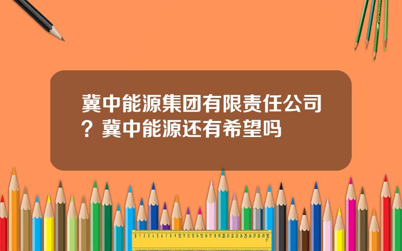 冀中能源集团有限责任公司？冀中能源还有希望吗