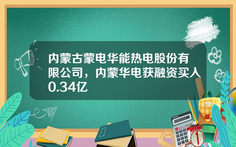内蒙古蒙电华能热电股份有限公司，内蒙华电获融资买入0.34亿