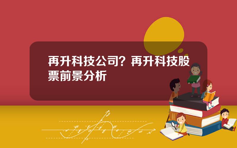 再升科技公司？再升科技股票前景分析