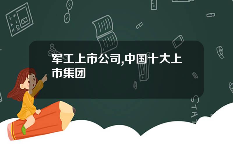 军工上市公司,中国十大上市集团