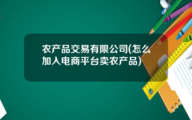 农产品交易有限公司(怎么加入电商平台卖农产品)