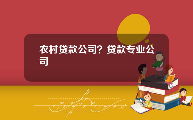 农村贷款公司？贷款专业公司