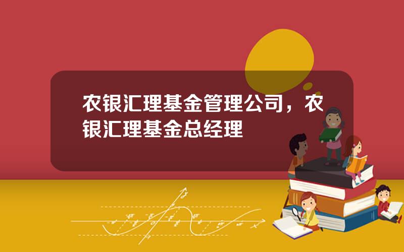 农银汇理基金管理公司，农银汇理基金总经理