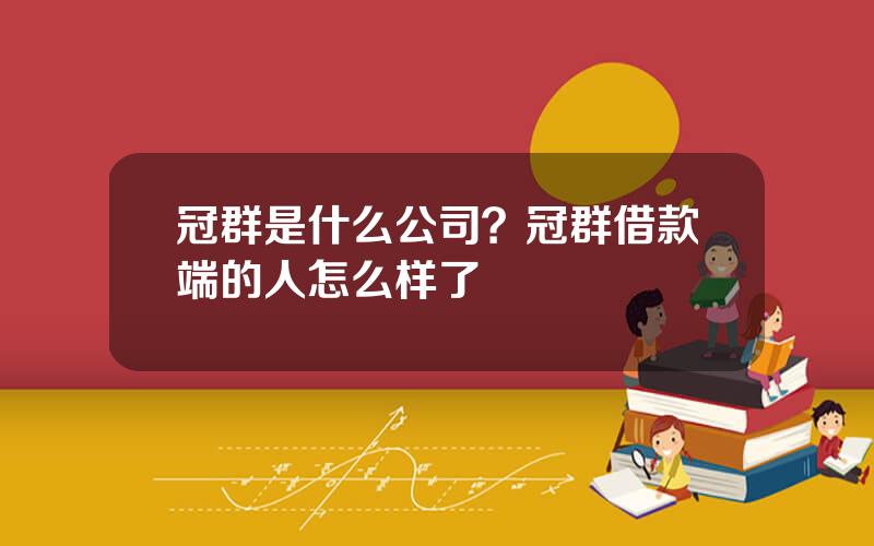 冠群是什么公司？冠群借款端的人怎么样了