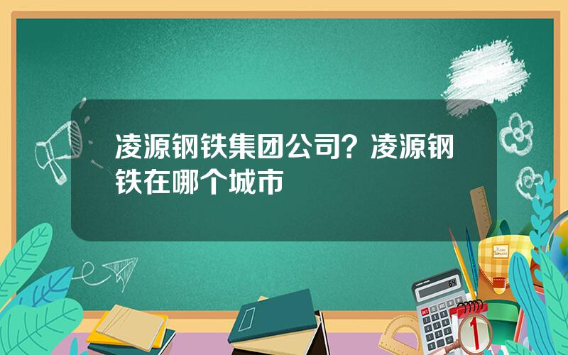 凌源钢铁集团公司？凌源钢铁在哪个城市