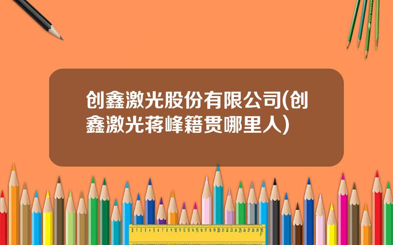 创鑫激光股份有限公司(创鑫激光蒋峰籍贯哪里人)