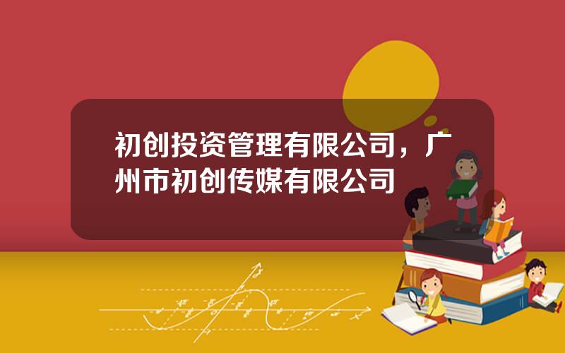 初创投资管理有限公司，广州市初创传媒有限公司