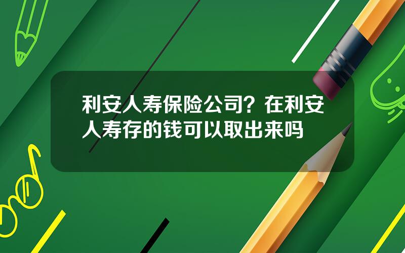 利安人寿保险公司？在利安人寿存的钱可以取出来吗