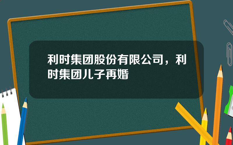 利时集团股份有限公司，利时集团儿子再婚