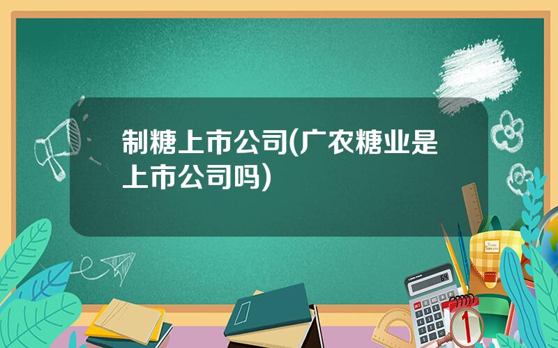 制糖上市公司(广农糖业是上市公司吗)