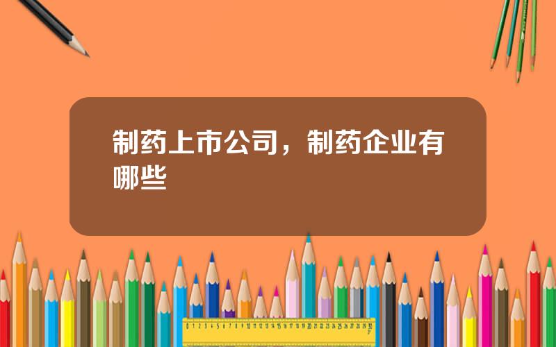 制药上市公司，制药企业有哪些
