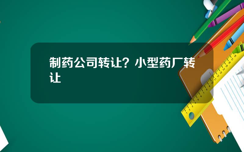 制药公司转让？小型药厂转让
