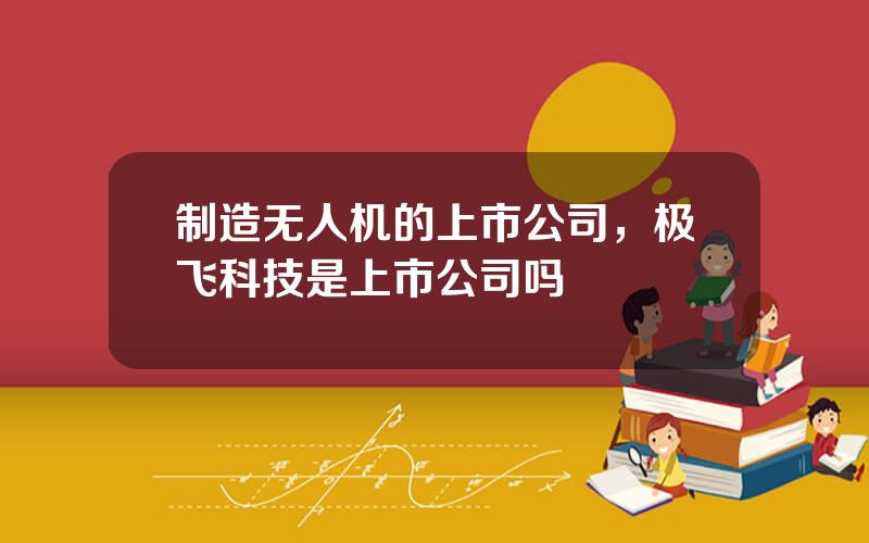 制造无人机的上市公司，极飞科技是上市公司吗