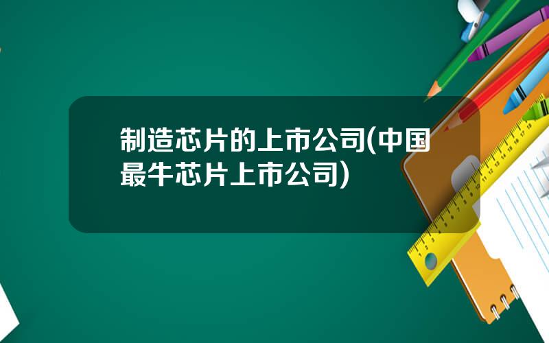 制造芯片的上市公司(中国最牛芯片上市公司)