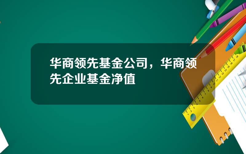华商领先基金公司，华商领先企业基金净值