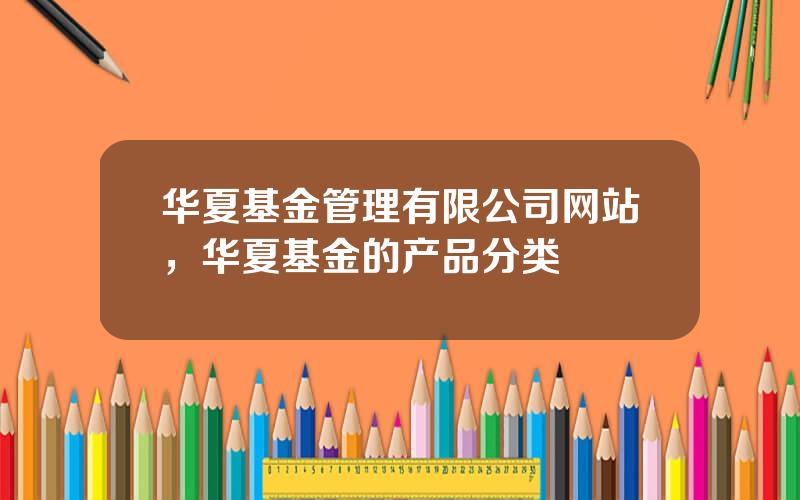 华夏基金管理有限公司网站，华夏基金的产品分类