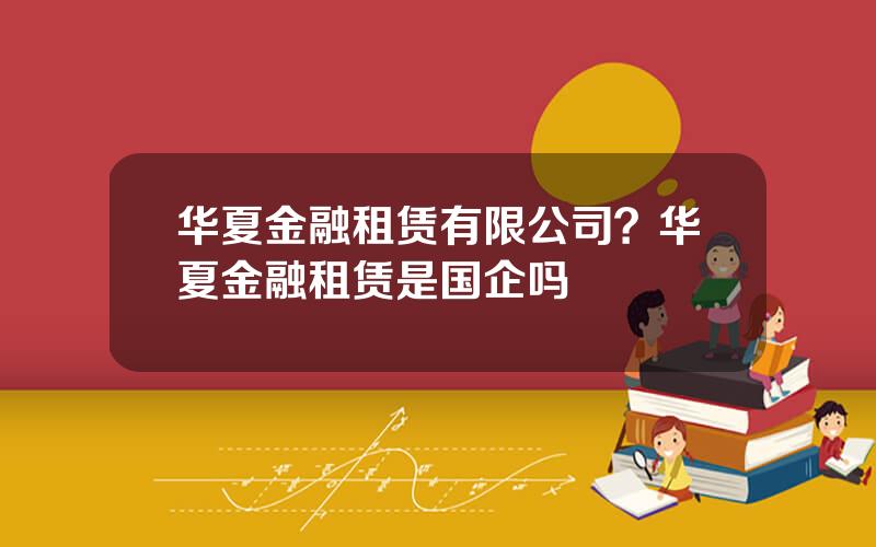 华夏金融租赁有限公司？华夏金融租赁是国企吗